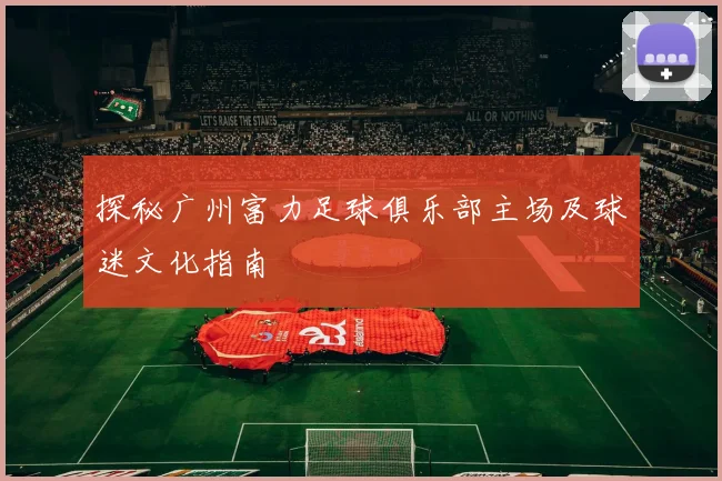 探秘广州富力足球俱乐部主场及球迷文化指南