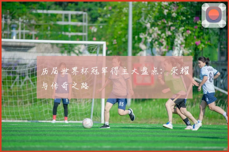 历届世界杯冠军得主大盘点：荣耀与传奇之路