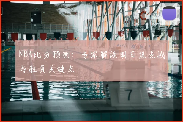 NBA比分预测:专家解读明日焦点战与胜负关键点