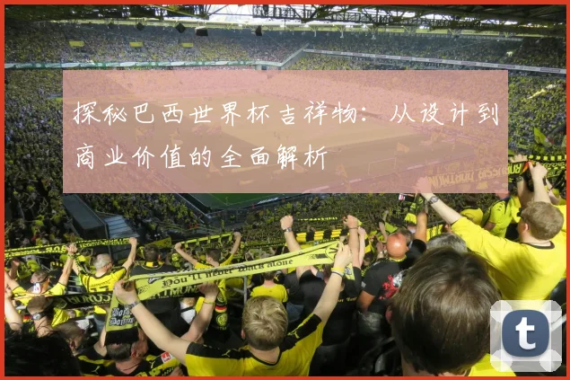 探秘巴西世界杯吉祥物:从设计到商业价值的全面解析