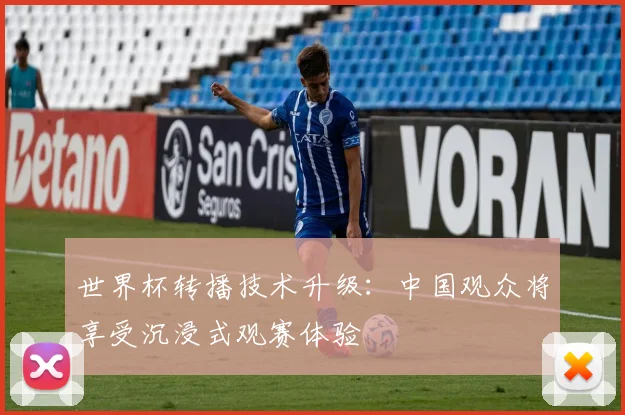 世界杯转播技术升级：中国观众将享受沉浸式观赛体验