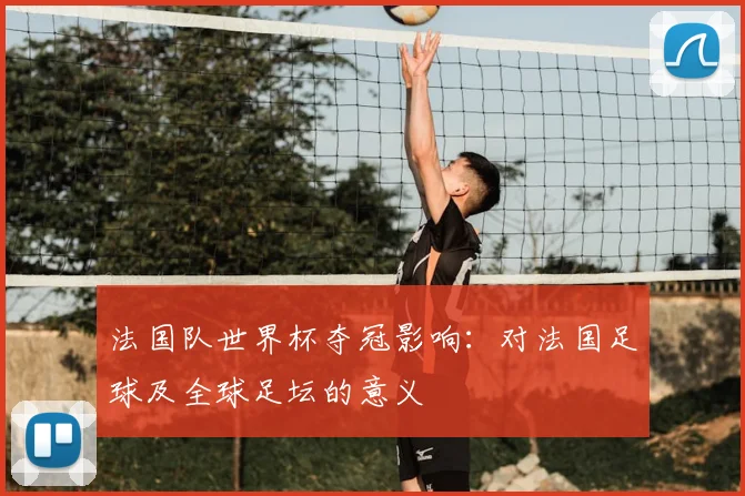 法国队世界杯夺冠影响:对法国足球及全球足坛的意义