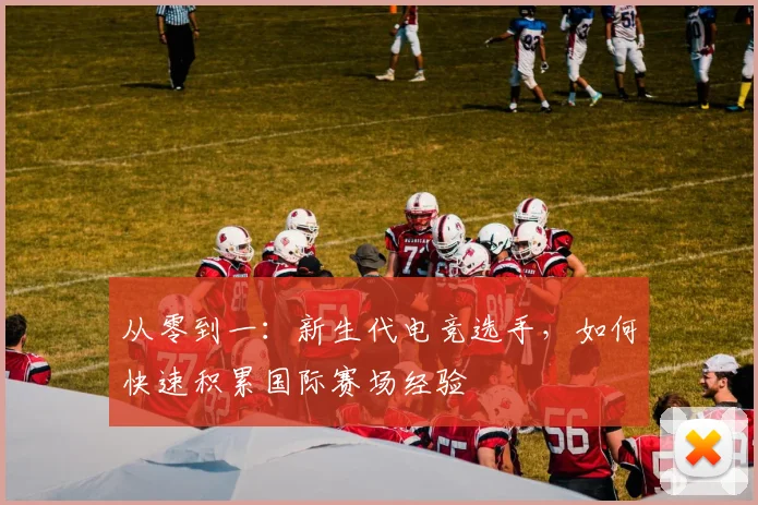 从零到一:新生代电竞选手,如何快速积累国际赛场经验