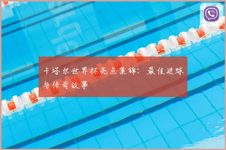 卡塔尔世界杯亮点集锦：最佳进球与传奇故事