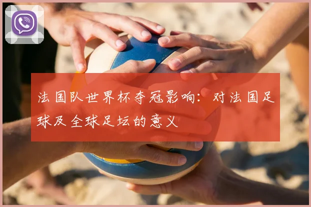 法国队世界杯夺冠影响：对法国足球及全球足坛的意义