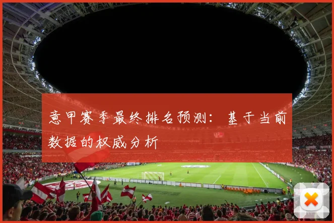 意甲赛季最终排名预测:基于当前数据的权威分析