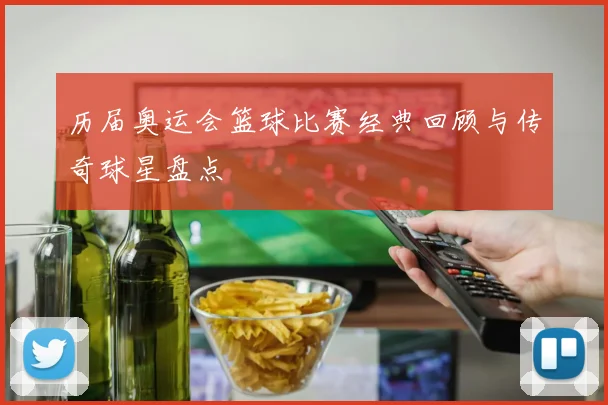 历届奥运会篮球比赛经典回顾与传奇球星盘点