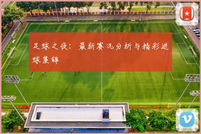 足球之夜:最新赛况分析与精彩进球集锦