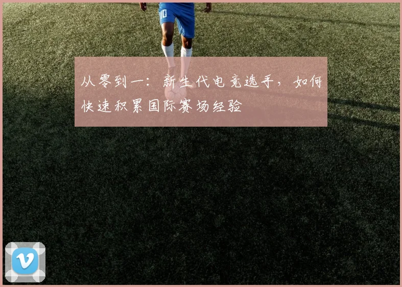 从零到一:新生代电竞选手,如何快速积累国际赛场经验