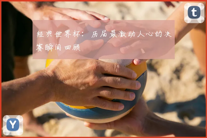 经典世界杯：历届最激动人心的决赛瞬间回顾