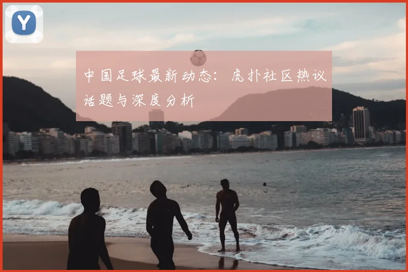 中国足球最新动态:虎扑社区热议话题与深度分析