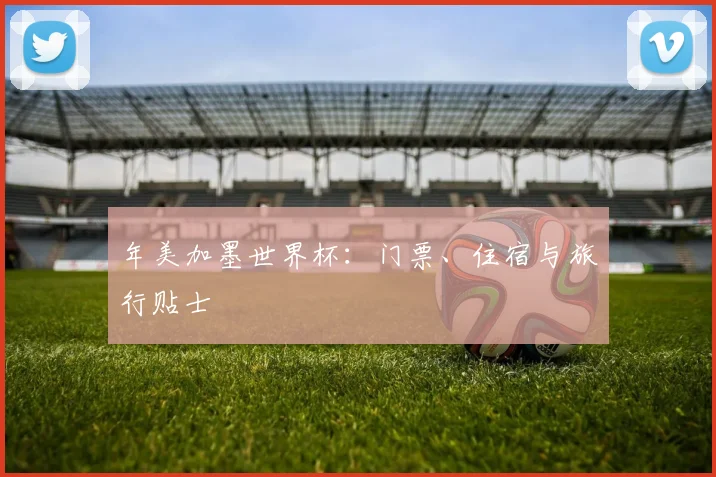 年美加墨世界杯：门票、住宿与旅行贴士