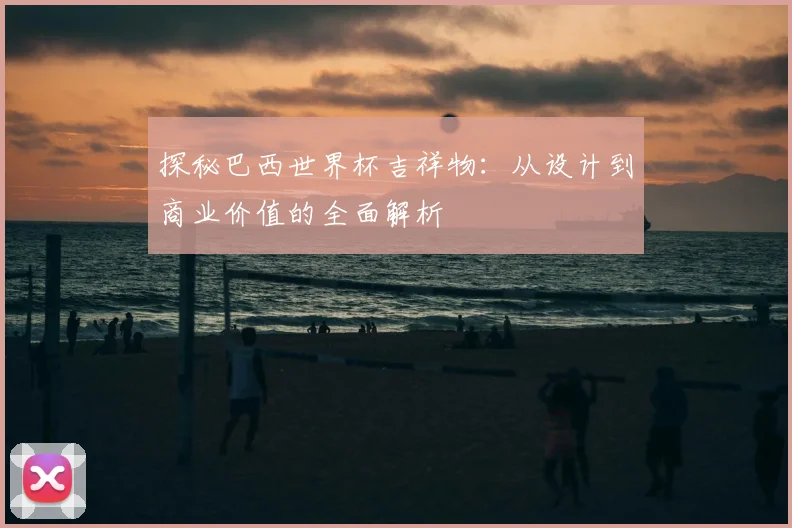 探秘巴西世界杯吉祥物：从设计到商业价值的全面解析