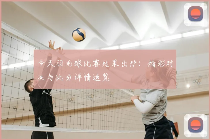 今天羽毛球比赛结果出炉:精彩对决与比分详情速览