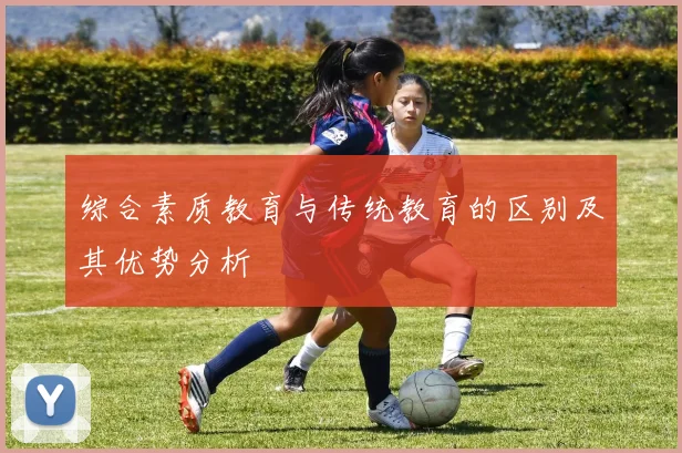 综合素质教育与传统教育的区别及其优势分析
