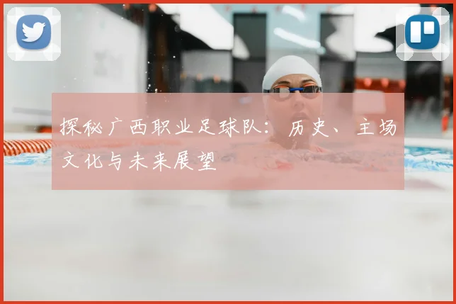 探秘广西职业足球队：历史、主场文化与未来展望