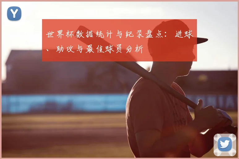 世界杯数据统计与纪录盘点:进球、助攻与最佳球员分析
