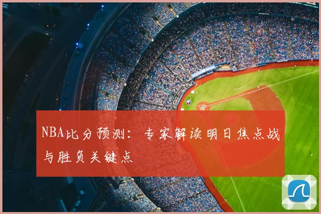 NBA比分预测：专家解读明日焦点战与胜负关键点