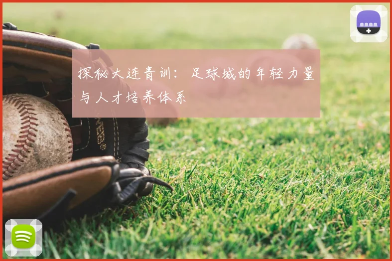 探秘大连青训:足球城的年轻力量与人才培养体系
