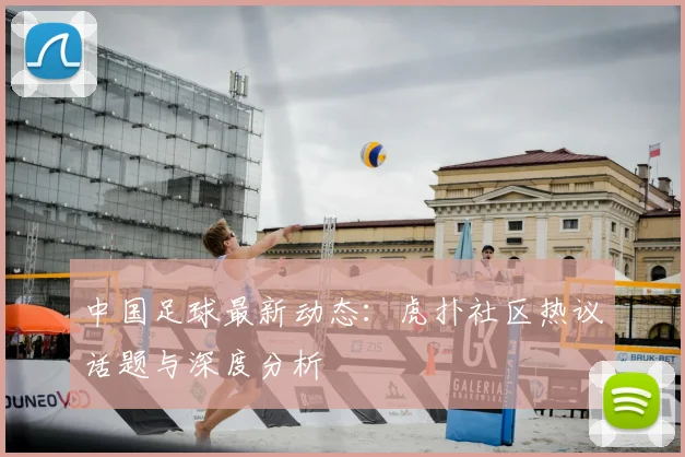 中国足球最新动态:虎扑社区热议话题与深度分析
